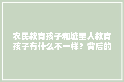农民教育孩子和城里人教育孩子有什么不一样？背后的原因是什么，田野公务员考试题库及答案 教育科普