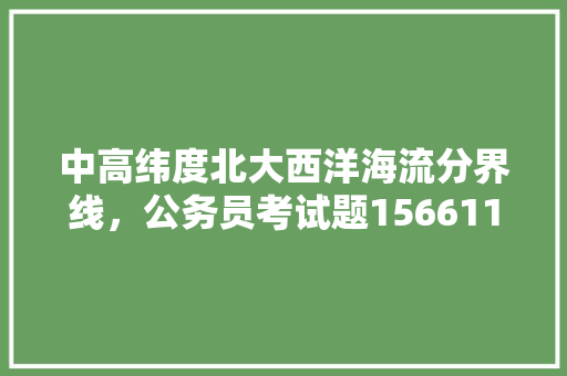中高纬度北大西洋海流分界线，公务员考试题156611 专业填报