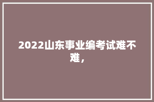 2022山东事业编考试难不难， 专业填报