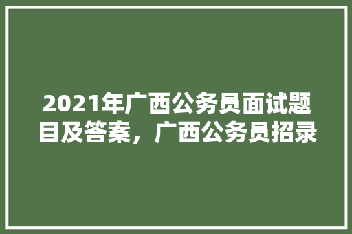 2021年广西公务员面试题目及答案，广西公务员招录考试题目及答案 公考知识