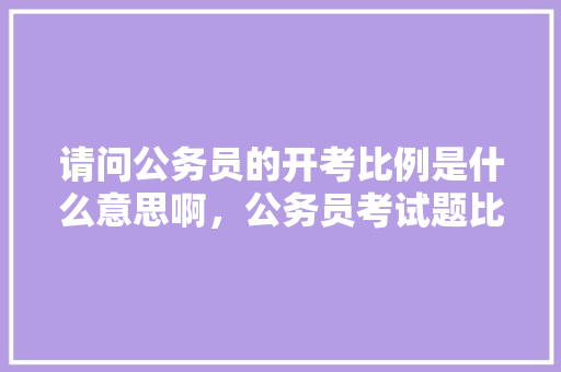 请问公务员的开考比例是什么意思啊，公务员考试题比例分布 建筑考试