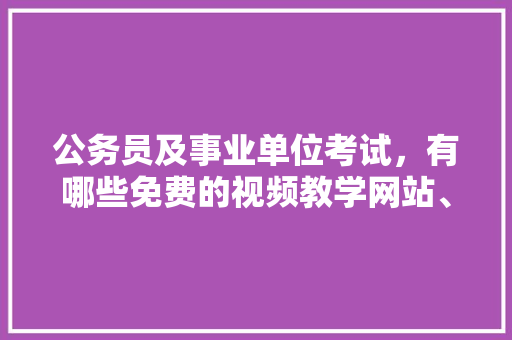 公务员及事业单位考试，有哪些免费的视频教学网站、自学网站推荐，公务员考试题视频解答软件 教育科普