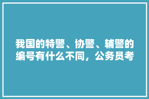 我国的特警、协警、辅警的编号有什么不同，公务员考试题有字母题吗 公考知识