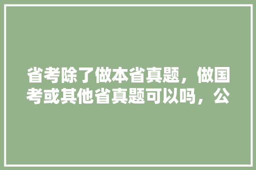 省考除了做本省真题，做国考或其他省真题可以吗，公务员考试题目目的是什么 教育科普