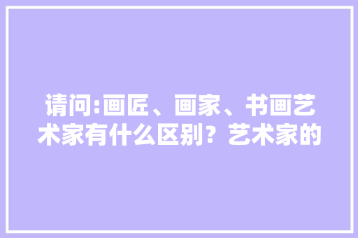 请问:画匠、画家、书画艺术家有什么区别？艺术家的画作有什么特质，公务员考试图画题 建筑考试
