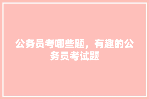 公务员考哪些题，有趣的公务员考试题 大学排名