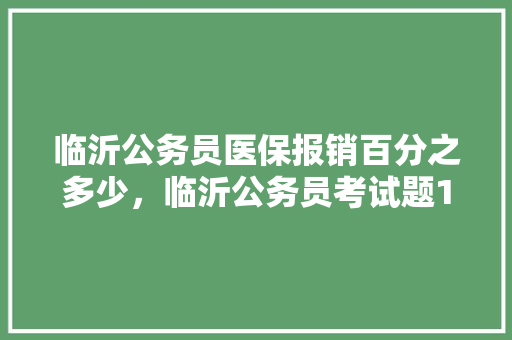 临沂公务员医保报销百分之多少，临沂公务员考试题100只羊冻死10只 大学排名