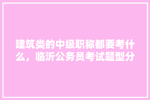 建筑类的中级职称都要考什么，临沂公务员考试题型分布 大学排名