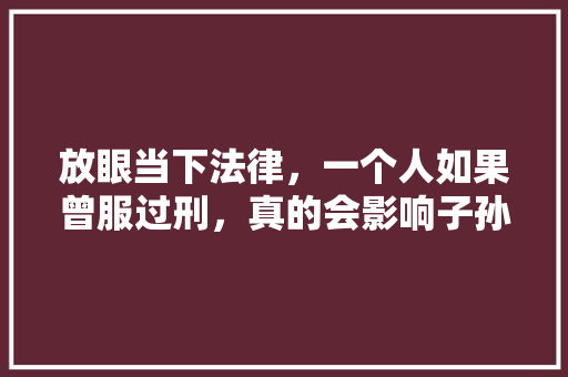放眼当下法律，一个人如果曾服过刑，真的会影响子孙三代吗，孙子父亲爷爷公务员考试题