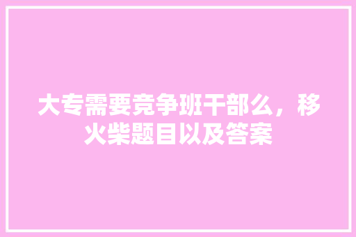 大专需要竞争班干部么，移火柴题目以及答案 大学排名