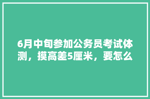 6月中旬参加公务员考试体测,摸高差5厘米,要怎么训练可以提高弹跳力,公务员跑步考试 教育科普 6月中旬参加公务员考试体测,摸高差5厘米,要怎么训练可以提高弹跳力,公务员跑步考试 教育科普