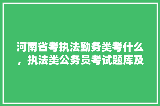 河南省考执法勤务类考什么，执法类公务员考试题库及答案 公考知识