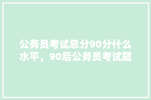 公务员考试总分90分什么水平，90后公务员考试题目及答案