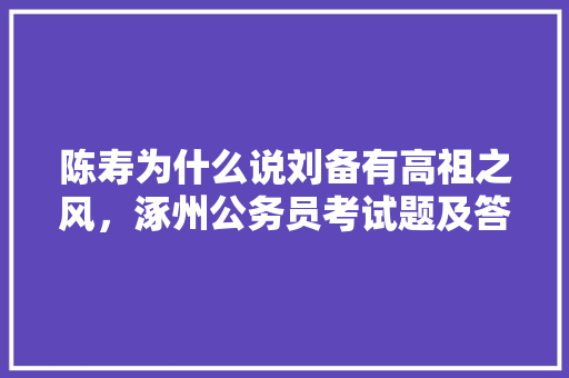 陈寿为什么说刘备有高祖之风，涿州公务员考试题及答案 专业填报