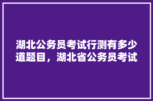 湖北公务员考试行测有多少道题目，湖北省公务员考试题量分布 大学排名