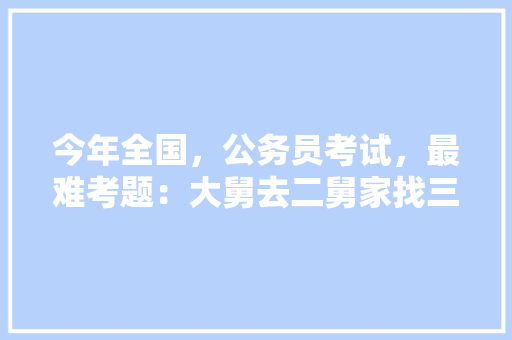 今年全国，公务员考试，最难考题：大舅去二舅家找三舅说四舅被五舅骗去六舅家偷七舅放在八舅柜子里九舅借十舅发给十一舅工资的1000元。问：1、究竟谁是小偷？2、钱本来是谁的，公务员职位考试题目是一样的吗 专业填报