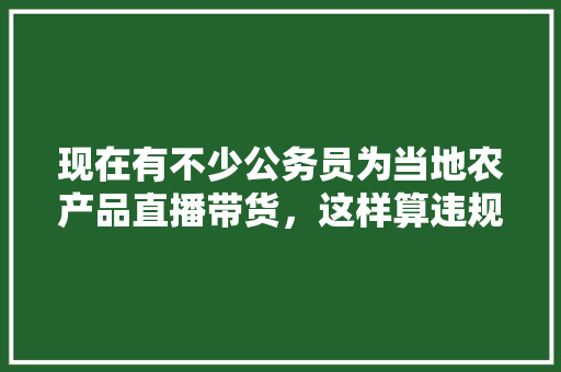 现在有不少公务员为当地农产品直播带货，这样算违规吗，讲公务员考试题直播违法吗 教育科普