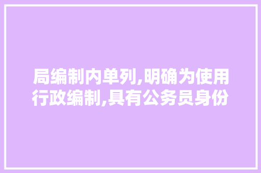 局编制内单列,明确为使用行政编制,具有公务员身份的人员.这句话是什么意思？拜求分析一下，入编公务员考试题及答案 公考知识