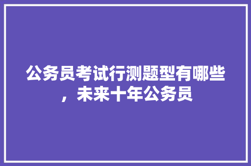 公务员考试行测题型有哪些，未来十年公务员 大学排名