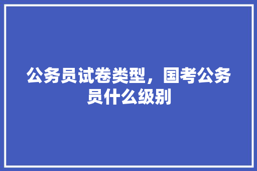 公务员试卷类型，国考公务员什么级别 教育科普