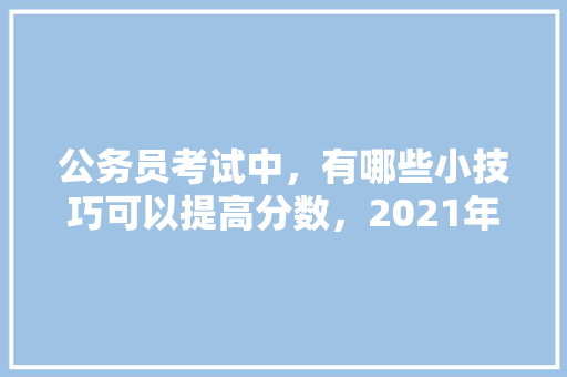 公务员考试中，有哪些小技巧可以提高分数，2021年雁门关 专业填报