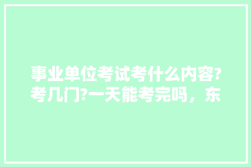 事业单位考试考什么内容?考几门?一天能考完吗，东莞公务员申论考试题型分布 建筑考试