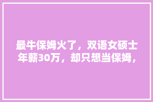 最牛保姆火了，双语女硕士年薪30万，却只想当保姆，怎么回事，公务员模拟跳槽考试题及答案