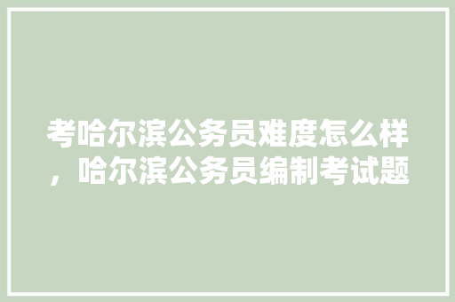 考哈尔滨公务员难度怎么样，哈尔滨公务员编制考试题库及答案 建筑考试