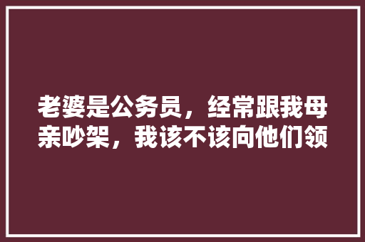 老婆是公务员，经常跟我母亲吵架，我该不该向他们领导反映，公务员试题怎么流传的 建筑考试