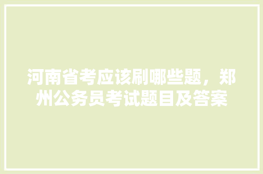 河南省考应该刷哪些题，郑州公务员考试题目及答案 教育科普