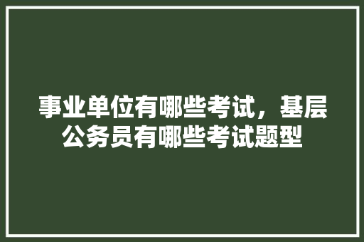 事业单位有哪些考试，基层公务员有哪些考试题型 大学排名