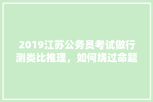 2019江苏公务员考试做行测类比推理，如何绕过命题人的“坑”，公务员类比考试题及答案 建筑考试