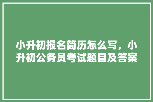 小升初报名简历怎么写，小升初公务员考试题目及答案 教育科普
