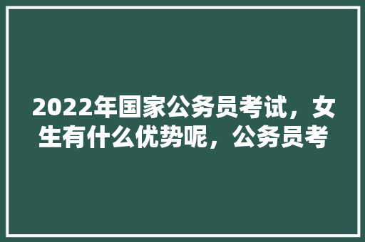 2022年国家公务员考试，女生有什么优势呢，公务员考试题女性怎么做 公考知识