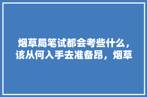 烟草局笔试都会考些什么，该从何入手去准备昂，烟草公务员考试题目及答案 建筑考试