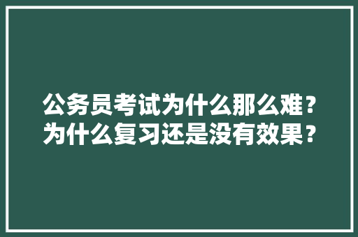 公务员考试为什么那么难？为什么复习还是没有效果？该如何突破瓶颈，公务员考试题很难吗 教育科普