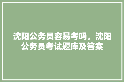 沈阳公务员容易考吗，沈阳公务员考试题库及答案 大学排名