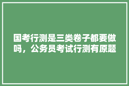 国考行测是三类卷子都要做吗，公务员考试行测有原题吗 公考知识
