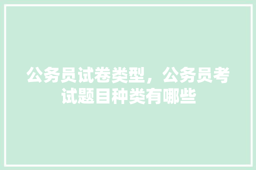 公务员试卷类型，公务员考试题目种类有哪些 教育科普