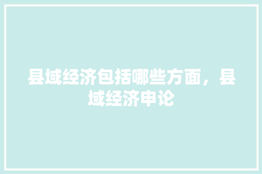 县域经济包括哪些方面，县域经济申论 大学排名