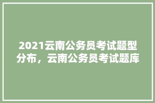 2021云南公务员考试题型分布，云南公务员考试题库及答案 专业填报