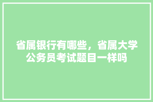 省属银行有哪些，省属大学公务员考试题目一样吗 建筑考试