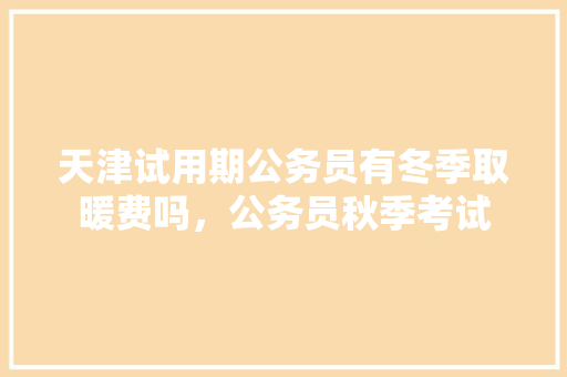 天津试用期公务员有冬季取暖费吗，公务员秋季考试 大学排名