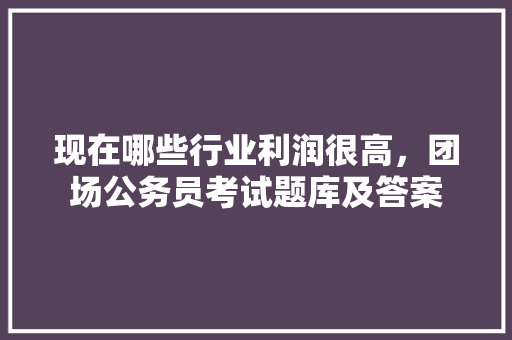 现在哪些行业利润很高，团场公务员考试题库及答案 建筑考试