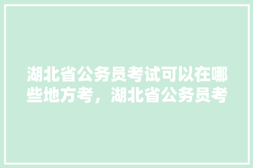 湖北省公务员考试可以在哪些地方考，湖北省公务员考试题目分布