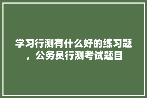 学习行测有什么好的练习题，公务员行测考试题目 公考知识