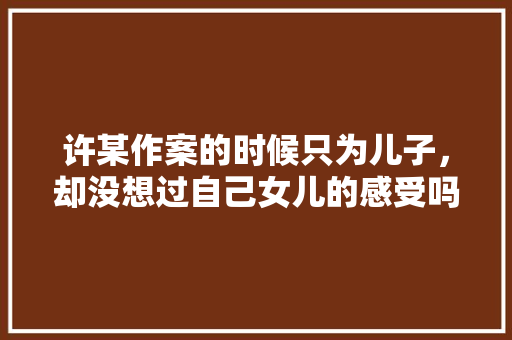 许某作案的时候只为儿子，却没想过自己女儿的感受吗，公务员考试表情包 建筑考试