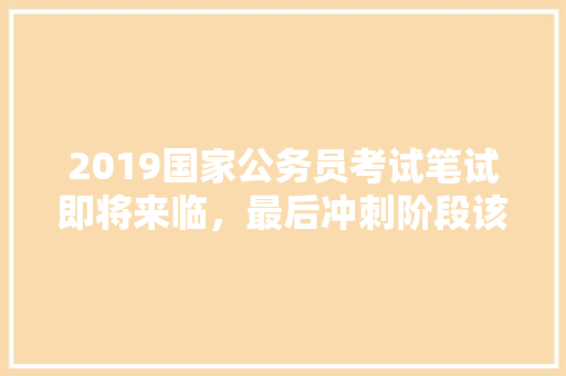 2019国家公务员考试笔试即将来临，最后冲刺阶段该如何备考，公务员考试题目合理吗 教育科普