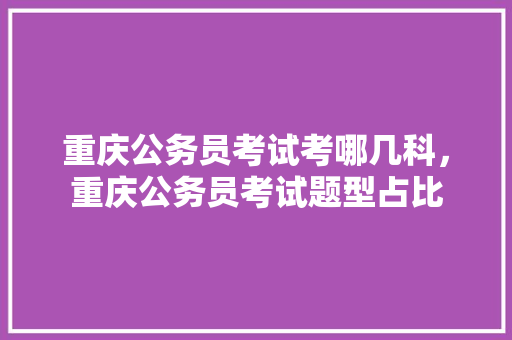 重庆公务员考试考哪几科，重庆公务员考试题型占比