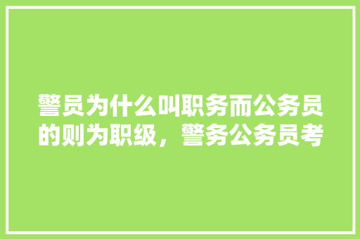 警员为什么叫职务而公务员的则为职级，警务公务员考试题库及答案 教育科普